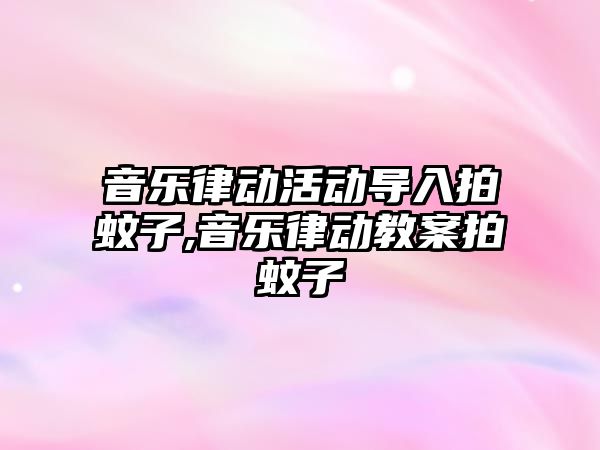 音樂律動活動導入拍蚊子,音樂律動教案拍蚊子