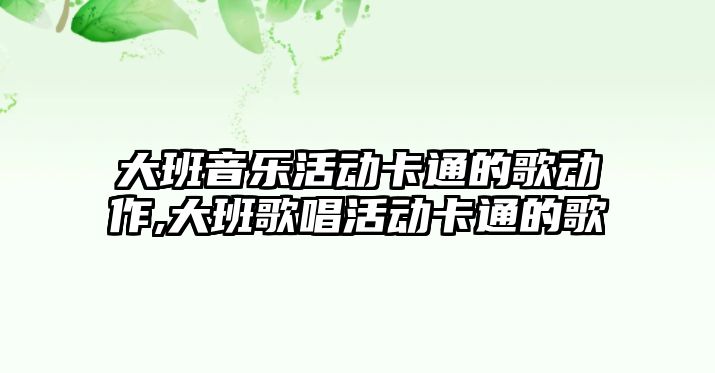 大班音樂活動卡通的歌動作,大班歌唱活動卡通的歌