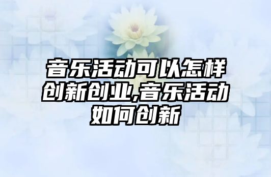 音樂活動可以怎樣創(chuàng)新創(chuàng)業(yè),音樂活動如何創(chuàng)新