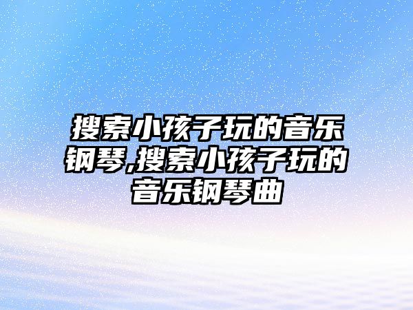 搜索小孩子玩的音樂鋼琴,搜索小孩子玩的音樂鋼琴曲