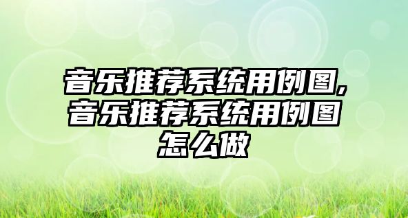 音樂推薦系統用例圖,音樂推薦系統用例圖怎么做