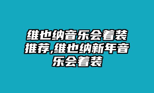 維也納音樂會著裝推薦,維也納新年音樂會著裝