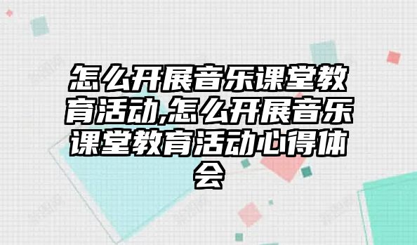 怎么開展音樂課堂教育活動,怎么開展音樂課堂教育活動心得體會