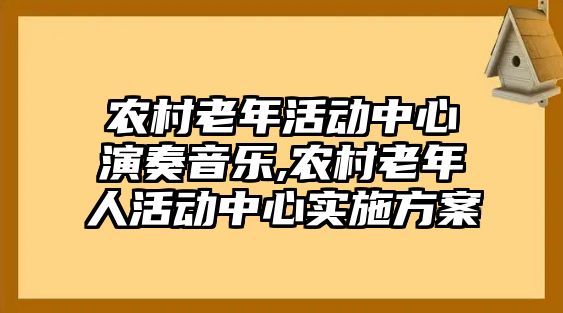 農(nóng)村老年活動中心演奏音樂,農(nóng)村老年人活動中心實施方案