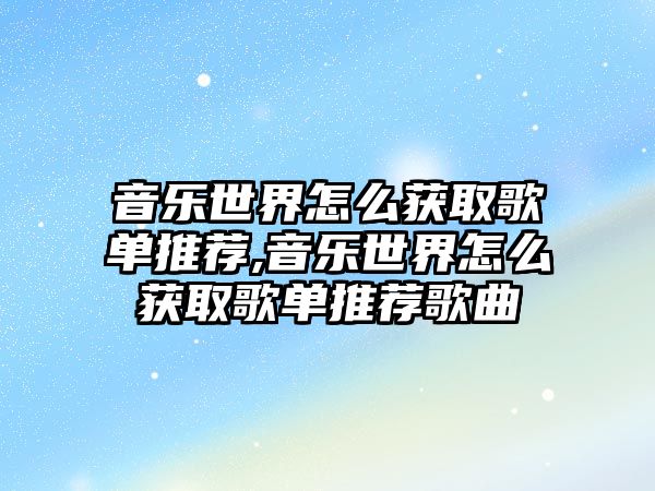 音樂世界怎么獲取歌單推薦,音樂世界怎么獲取歌單推薦歌曲