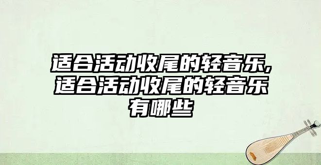 適合活動收尾的輕音樂,適合活動收尾的輕音樂有哪些