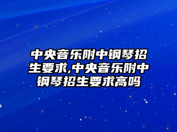 中央音樂附中鋼琴招生要求,中央音樂附中鋼琴招生要求高嗎