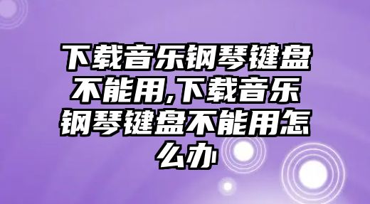 下載音樂鋼琴鍵盤不能用,下載音樂鋼琴鍵盤不能用怎么辦