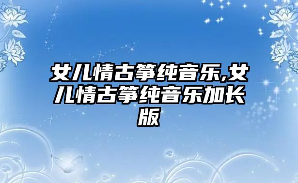 女兒情古箏純音樂,女兒情古箏純音樂加長版