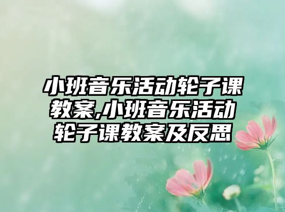 小班音樂活動輪子課教案,小班音樂活動輪子課教案及反思