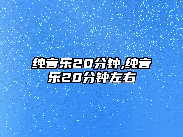 純音樂20分鐘,純音樂20分鐘左右