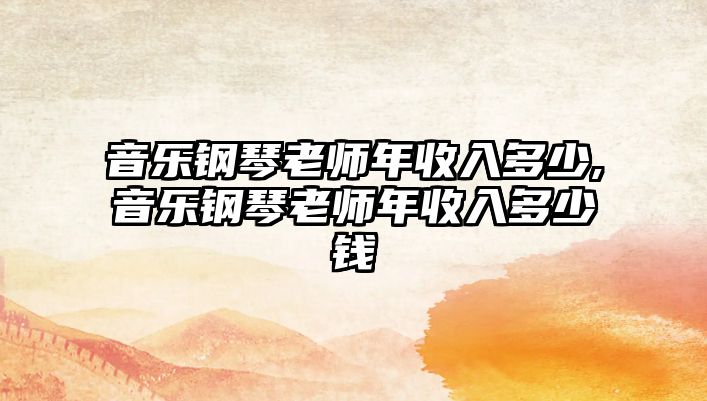 音樂鋼琴老師年收入多少,音樂鋼琴老師年收入多少錢