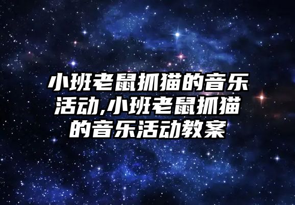 小班老鼠抓貓的音樂活動,小班老鼠抓貓的音樂活動教案