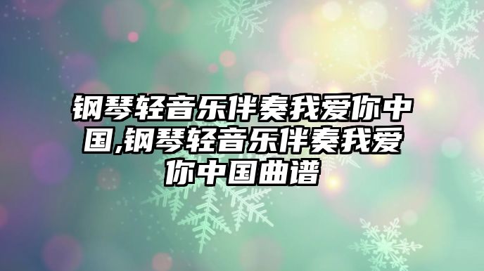 鋼琴輕音樂伴奏我愛你中國,鋼琴輕音樂伴奏我愛你中國曲譜