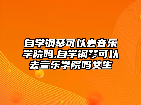 自學鋼琴可以去音樂學院嗎,自學鋼琴可以去音樂學院嗎女生