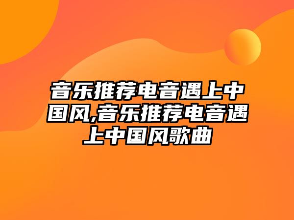 音樂推薦電音遇上中國風,音樂推薦電音遇上中國風歌曲