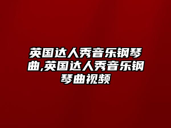 英國(guó)達(dá)人秀音樂(lè)鋼琴曲,英國(guó)達(dá)人秀音樂(lè)鋼琴曲視頻