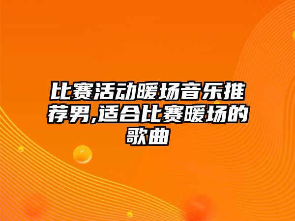 比賽活動暖場音樂推薦男,適合比賽暖場的歌曲