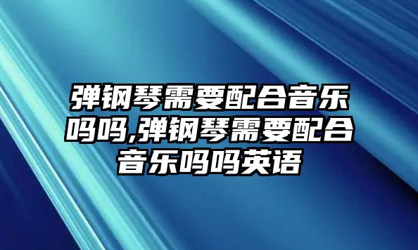 彈鋼琴需要配合音樂嗎嗎,彈鋼琴需要配合音樂嗎嗎英語