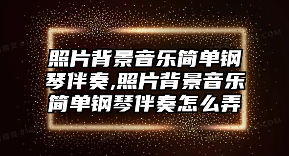 照片背景音樂簡單鋼琴伴奏,照片背景音樂簡單鋼琴伴奏怎么弄