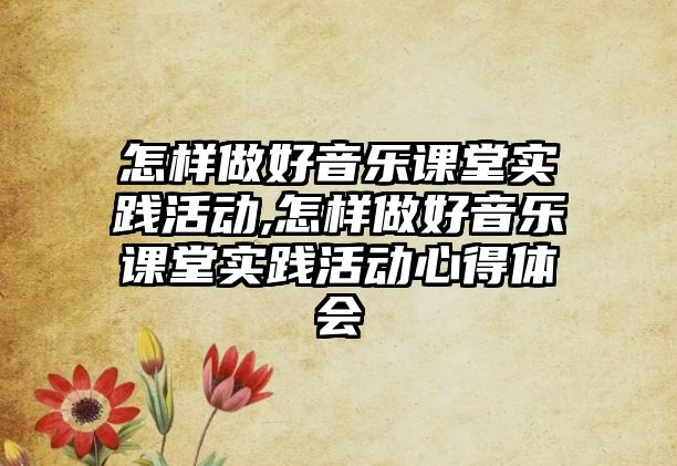 怎樣做好音樂課堂實踐活動,怎樣做好音樂課堂實踐活動心得體會