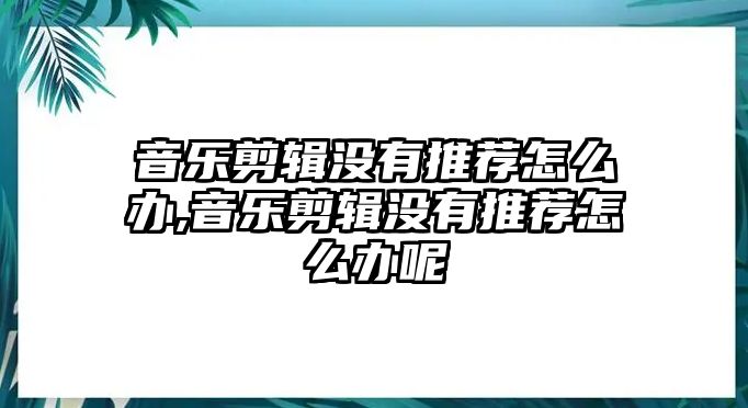 音樂剪輯沒有推薦怎么辦,音樂剪輯沒有推薦怎么辦呢