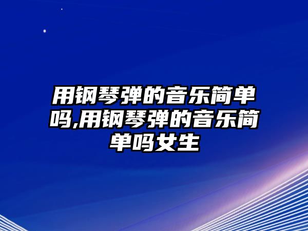 用鋼琴彈的音樂簡單嗎,用鋼琴彈的音樂簡單嗎女生