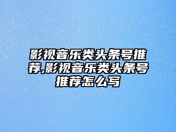 影視音樂類頭條號推薦,影視音樂類頭條號推薦怎么寫