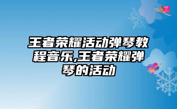 王者榮耀活動彈琴教程音樂,王者榮耀彈琴的活動