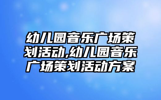 幼兒園音樂廣場策劃活動,幼兒園音樂廣場策劃活動方案