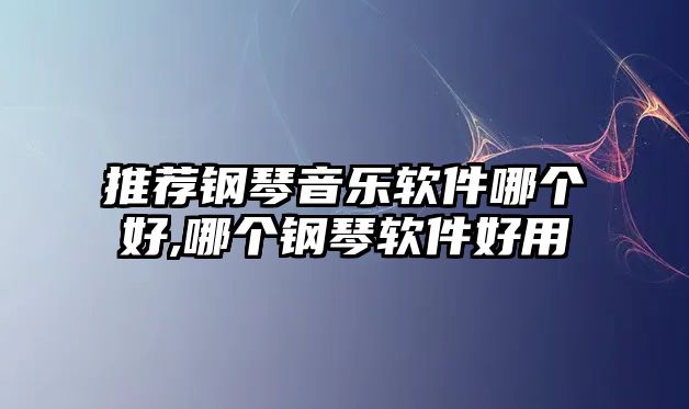 推薦鋼琴音樂軟件哪個好,哪個鋼琴軟件好用