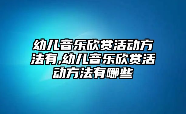 幼兒音樂欣賞活動方法有,幼兒音樂欣賞活動方法有哪些