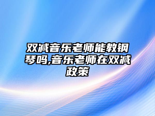 雙減音樂老師能教鋼琴嗎,音樂老師在雙減政策