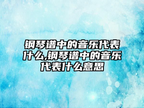 鋼琴譜中的音樂代表什么,鋼琴譜中的音樂代表什么意思