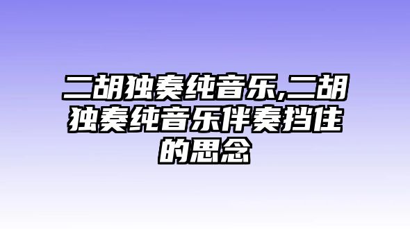 二胡獨奏純音樂,二胡獨奏純音樂伴奏擋住的思念