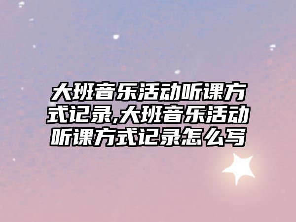 大班音樂活動聽課方式記錄,大班音樂活動聽課方式記錄怎么寫