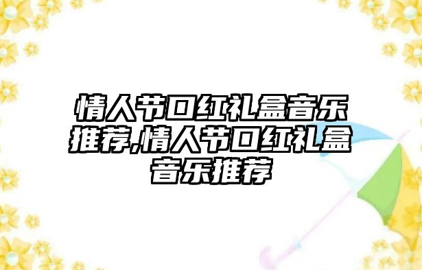 情人節(jié)口紅禮盒音樂(lè)推薦,情人節(jié)口紅禮盒音樂(lè)推薦