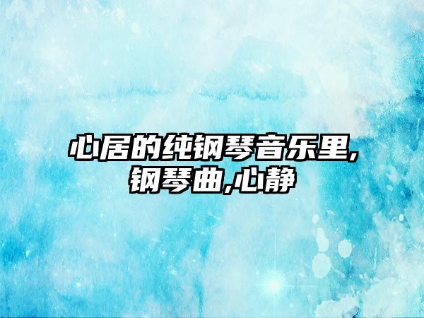 心居的純鋼琴音樂里,鋼琴曲,心靜