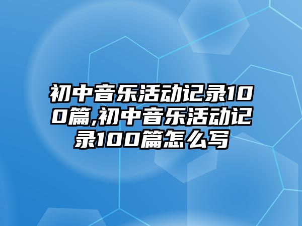 初中音樂(lè)活動(dòng)記錄100篇,初中音樂(lè)活動(dòng)記錄100篇怎么寫(xiě)