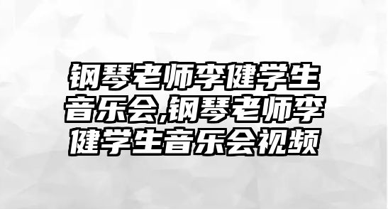 鋼琴老師李健學生音樂會,鋼琴老師李健學生音樂會視頻