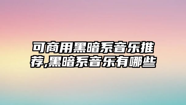 可商用黑暗系音樂推薦,黑暗系音樂有哪些