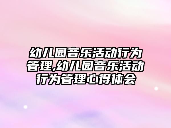 幼兒園音樂活動行為管理,幼兒園音樂活動行為管理心得體會