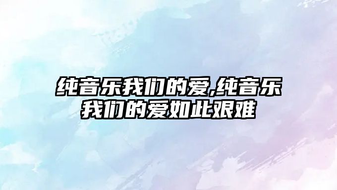 純音樂我們的愛,純音樂我們的愛如此艱難