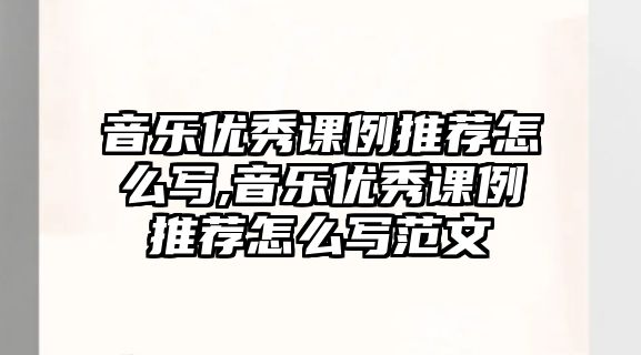 音樂優秀課例推薦怎么寫,音樂優秀課例推薦怎么寫范文