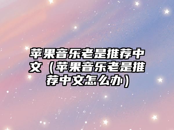 蘋果音樂老是推薦中文（蘋果音樂老是推薦中文怎么辦）