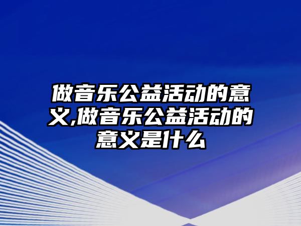 做音樂公益活動的意義,做音樂公益活動的意義是什么