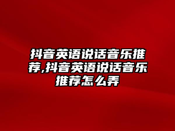 抖音英語(yǔ)說話音樂推薦,抖音英語(yǔ)說話音樂推薦怎么弄