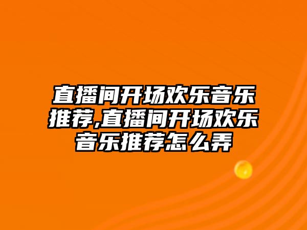 直播間開場歡樂音樂推薦,直播間開場歡樂音樂推薦怎么弄