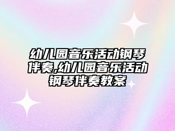 幼兒園音樂活動鋼琴伴奏,幼兒園音樂活動鋼琴伴奏教案