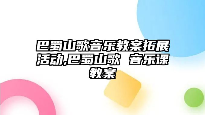 巴蜀山歌音樂教案拓展活動,巴蜀山歌 音樂課教案